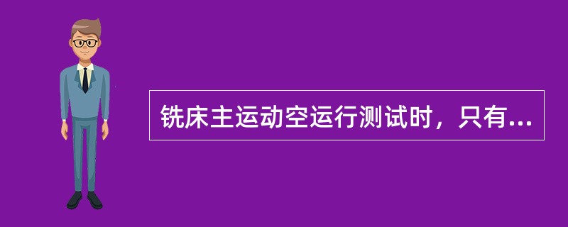 铣床主运动空运行测试时，只有（）运行时间较长。