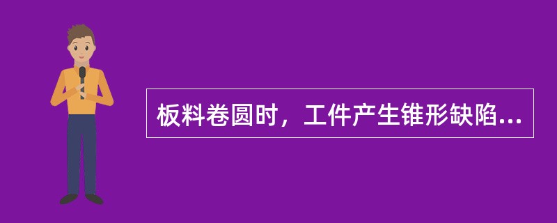 板料卷圆时，工件产生锥形缺陷的主要原因是什么？