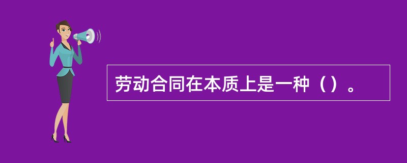 劳动合同在本质上是一种（）。