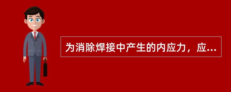 为消除焊接中产生的内应力，应采用什么热处理？