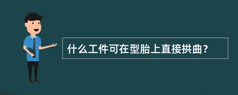 什么工件可在型胎上直接拱曲？