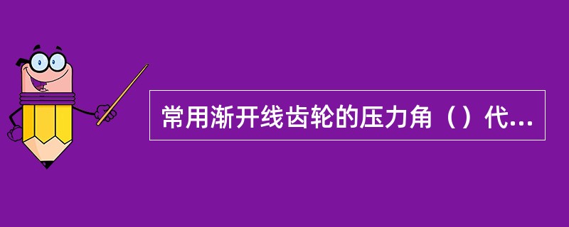 常用渐开线齿轮的压力角（）代表齿轮与齿的受力方向。