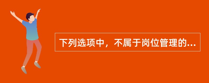 下列选项中，不属于岗位管理的特点是（）。