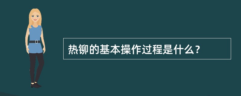 热铆的基本操作过程是什么？