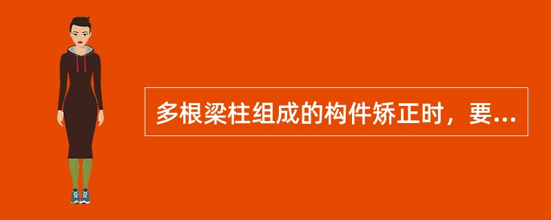 多根梁柱组成的构件矫正时，要充分考虑什么之间的连带关系？