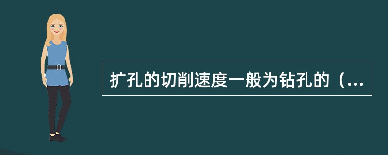 扩孔的切削速度一般为钻孔的（）倍，进给量为钻孔的1.5~2倍。