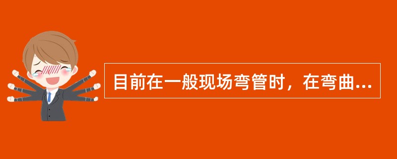 目前在一般现场弯管时，在弯曲变形断面椭圆度要求不太严格的情况下，采用无芯弯管往往