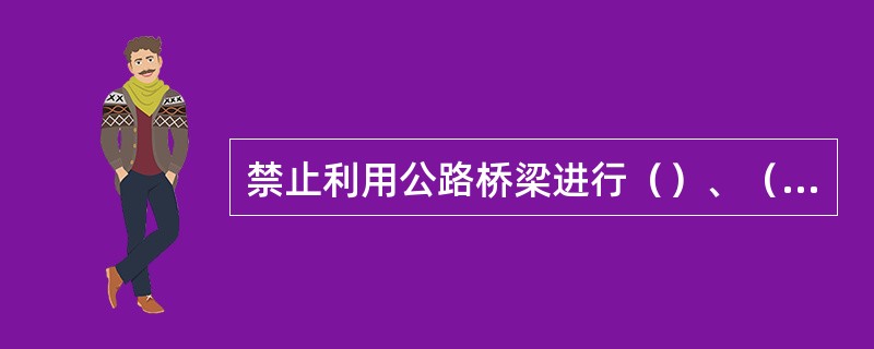 禁止利用公路桥梁进行（）、（）等危及公路桥梁安全的施工作业。