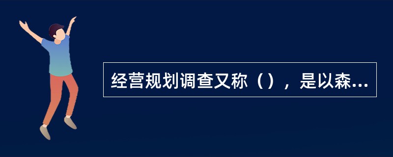 经营规划调查又称（），是以森林经营单位，即国有林业局、各类林场、森林公园、森林类