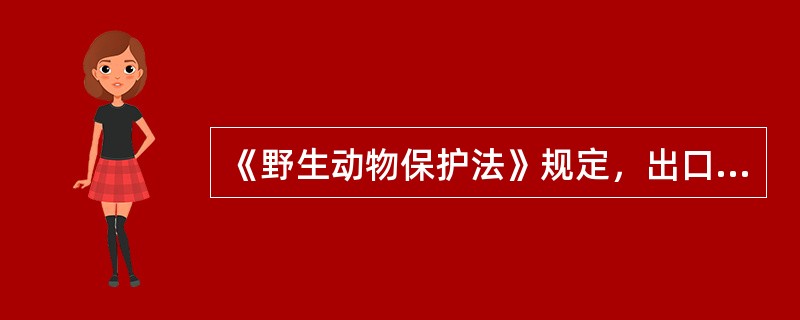 《野生动物保护法》规定，出口国家重点保护野生动物或者其产品的，进出口中国参加的国