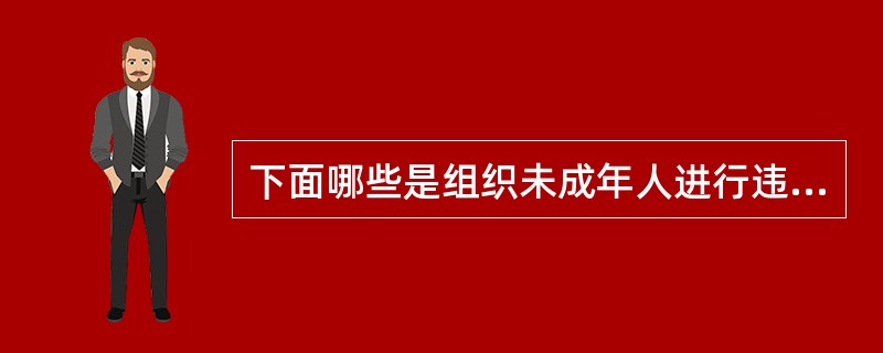 下面哪些是组织未成年人进行违反治安管理活动罪的具体表现（）。