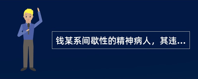 钱某系间歇性的精神病人，其违反治安管理的行为，均不予处罚，但是应当责令其监护人严