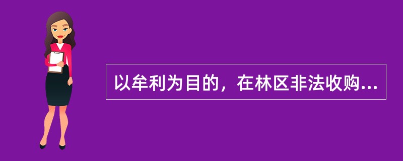 以牟利为目的，在林区非法收购明知是盗伐、滥伐的林木，情节严重的，处三年以下有期徒