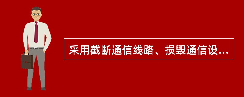 采用截断通信线路、损毁通信设备或者删除、修改、增加电信网计算机信息系统中存储、处