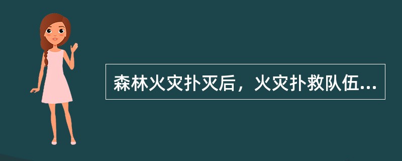 森林火灾扑灭后，火灾扑救队伍庆当对火灾现场进行全面检查，清理余火，并留有足够人员