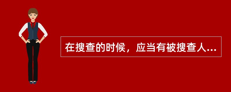 在搜查的时候，应当有被搜查人或者其家属、邻居或者其他见证人在场。