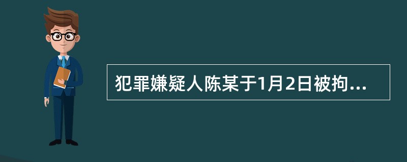 犯罪嫌疑人陈某于1月2日被拘留，1月30日被执行逮捕，期间没有延长侦查羁押期限，