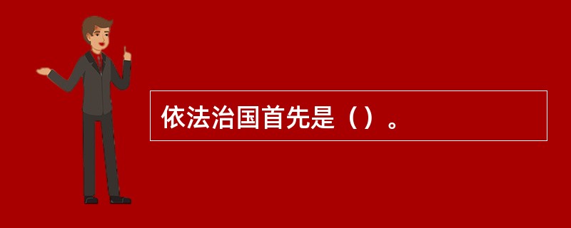 依法治国首先是（）。