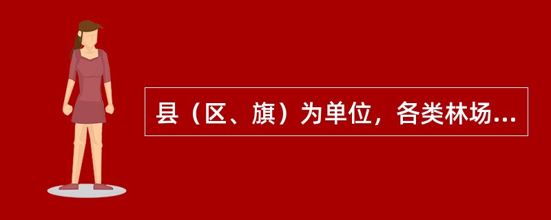 县（区、旗）为单位，各类林场、国有林业局为编制森林经营方案和林业区划进行的森林资