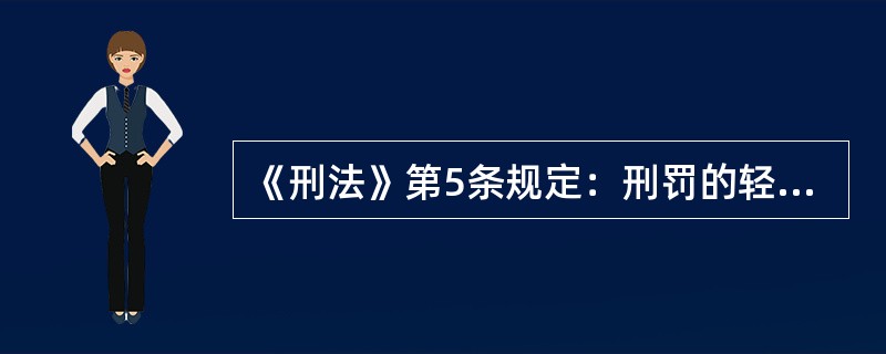 《刑法》第5条规定：刑罚的轻重，应当与犯罪分子所犯罪行和承担的刑事责任相适应。这