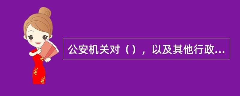 公安机关对（），以及其他行政主管部门、司法机关移送的违反治安管理案件，应当及时受