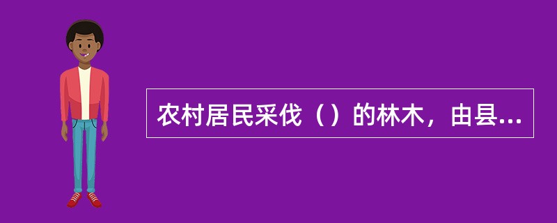 农村居民采伐（）的林木，由县级林业主管部门或者其委托的乡、镇人民政府依照有关规定