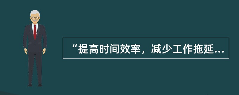 “提高时间效率，减少工作拖延；提高物质效率，降低经济消耗；提高制度的科学性，减少