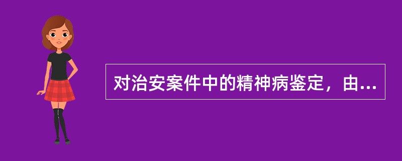 对治安案件中的精神病鉴定，由（）进行