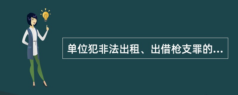 单位犯非法出租、出借枪支罪的，只对单位判处罚金。