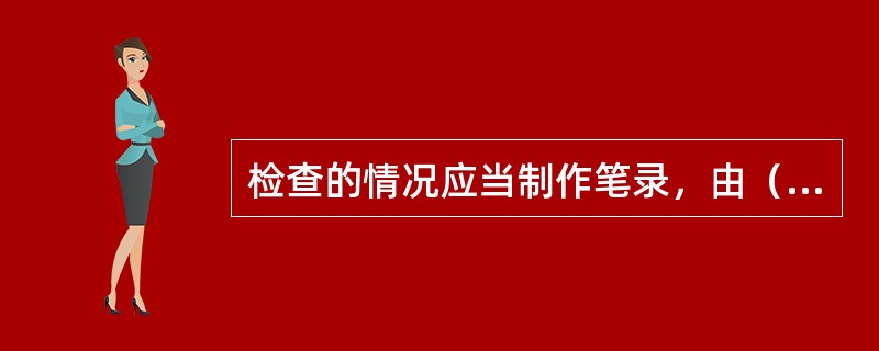 检查的情况应当制作笔录，由（）签名或者盖章。