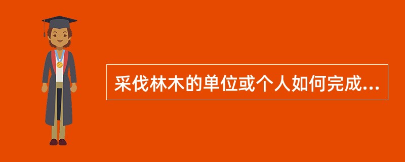 采伐林木的单位或个人如何完成更新造林任务？