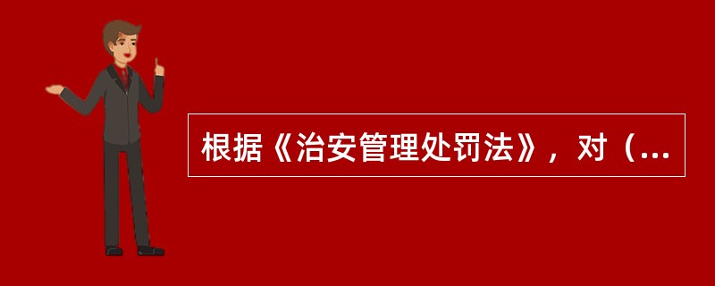 根据《治安管理处罚法》，对（）的行为不能给予治安管理处罚。