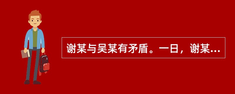 谢某与吴某有矛盾。一日，谢某等5人与吴某等3人相遇，发生持械群殴，吴某被砍伤倒地