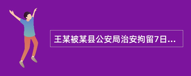 王某被某县公安局治安拘留7日，经市公安局复议变更为治安拘留5日，并且执行完毕，后