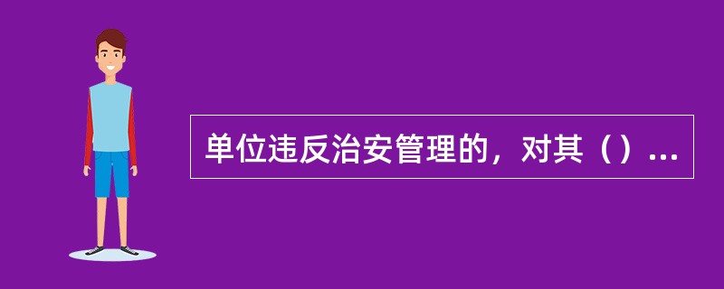 单位违反治安管理的，对其（）和其他直接责任人员依照《治安管理处罚法》的规定处罚。