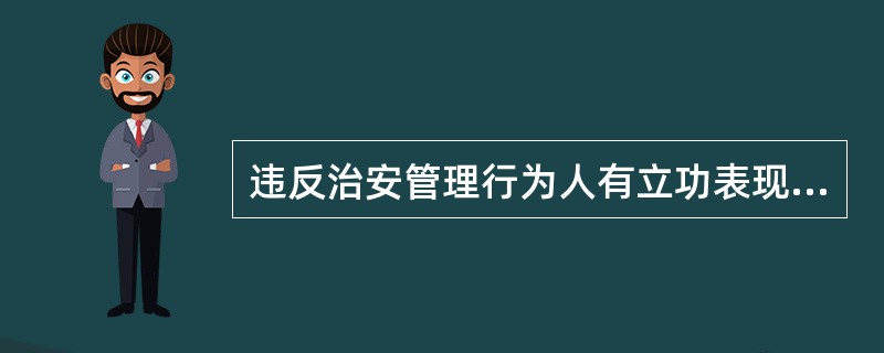 违反治安管理行为人有立功表现的，（）。