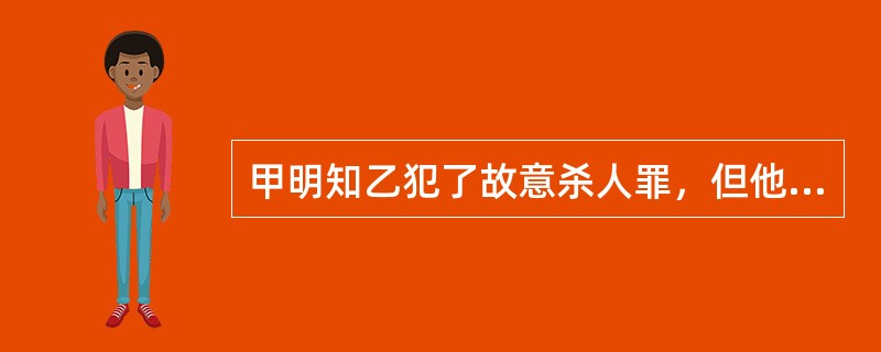 甲明知乙犯了故意杀人罪，但他不仅没向公安机关报案，反而为乙伪造了身份证，让乙持伪