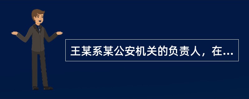 王某系某公安机关的负责人，在办理一起公安行政案件过程中，因自己的儿子与案件有利害