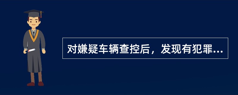 对嫌疑车辆查控后，发现有犯罪嫌疑的应当（）。