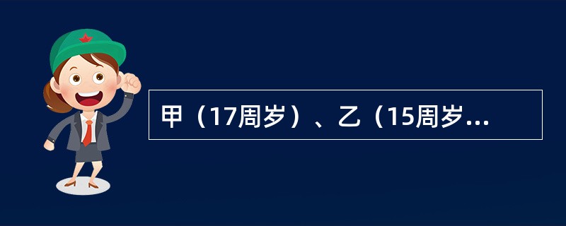 甲（17周岁）、乙（15周岁）经预谋后，在某学生放学路上将其绑架，并向家属勒索财