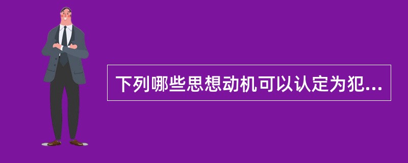 下列哪些思想动机可以认定为犯罪中止（）。