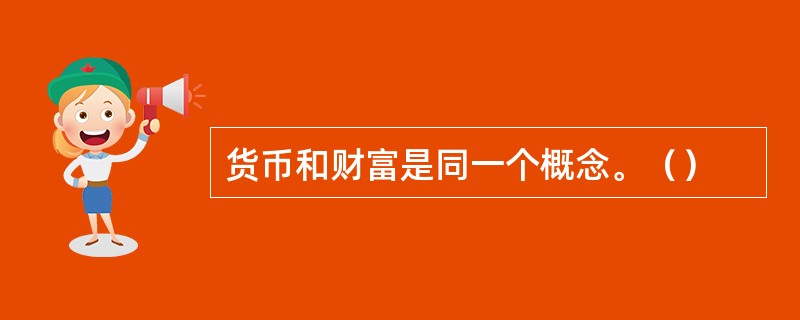 货币和财富是同一个概念。（）
