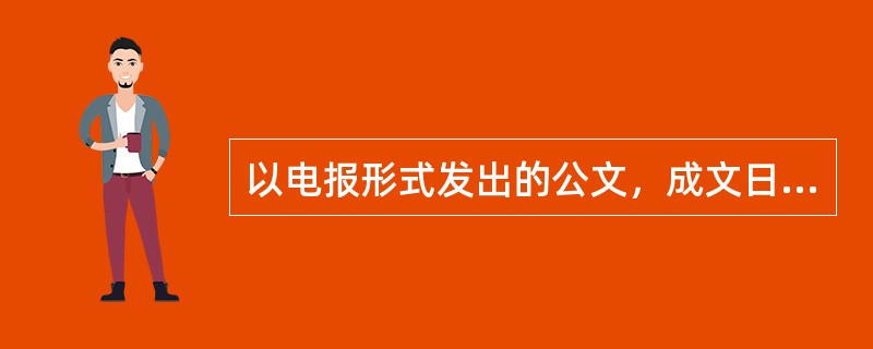 以电报形式发出的公文，成文日期是什么时候？