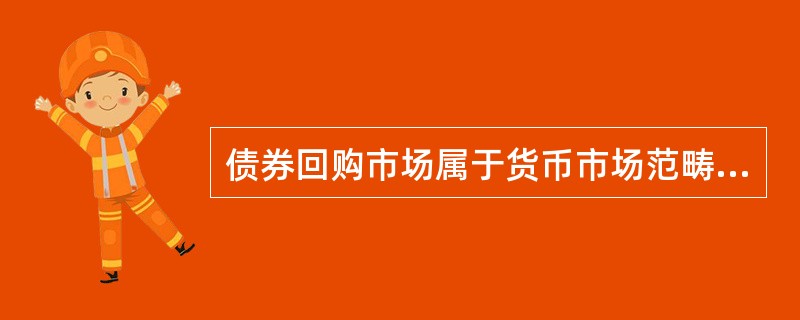 债券回购市场属于货币市场范畴（）。