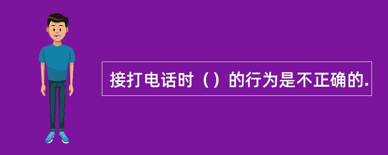 接打电话时（）的行为是不正确的.