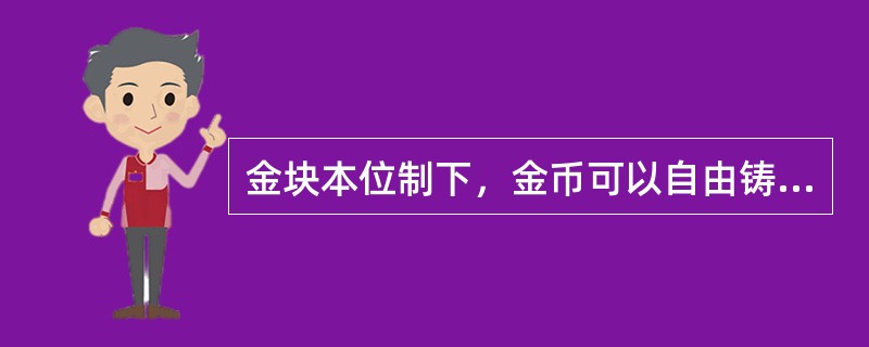 金块本位制下，金币可以自由铸造、自由熔化。（）