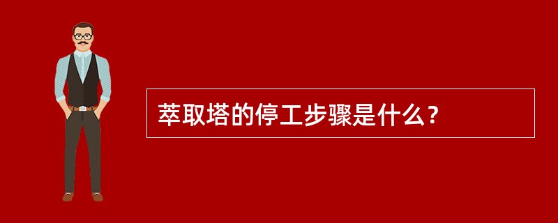 萃取塔的停工步骤是什么？