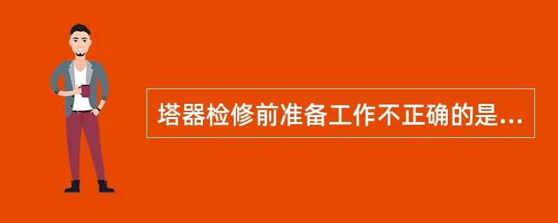 塔器检修前准备工作不正确的是（）