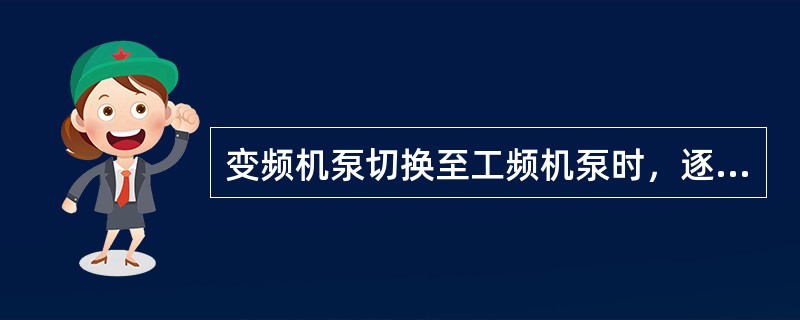 变频机泵切换至工频机泵时，逐渐关小变频机泵出口阀门，变频机泵转速会逐渐减小。