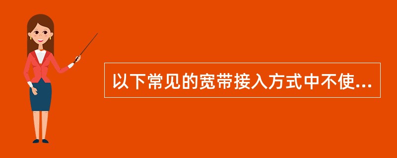 以下常见的宽带接入方式中不使用电话线接入的是（）